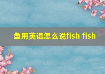 鱼用英语怎么说fish fish